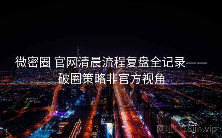 微密圈 官网清晨流程复盘全记录——破圈策略非官方视角