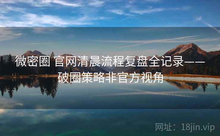 微密圈 官网清晨流程复盘全记录——破圈策略非官方视角