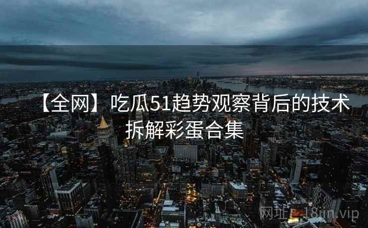 【全网】吃瓜51趋势观察背后的技术拆解彩蛋合集