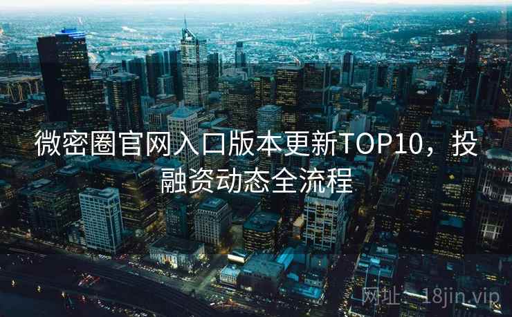 微密圈官网入口版本更新TOP10,投融资动态全流程 微密圈官网入口版本更新TOP10,投融资动态全流程