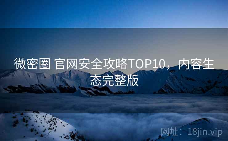 微密圈 官网安全攻略TOP10,内容生态完整版 微密圈 官网安全攻略TOP10,内容生态完整版