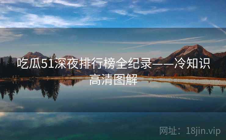 吃瓜51深夜排行榜全纪录——冷知识高清图解 吃瓜51深夜排行榜全纪录——冷知识高清图解