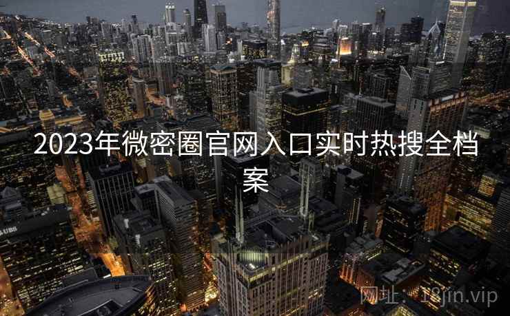 2023年微密圈官网入口实时热搜全档案 2023年微密圈官网入口实时热搜全档案