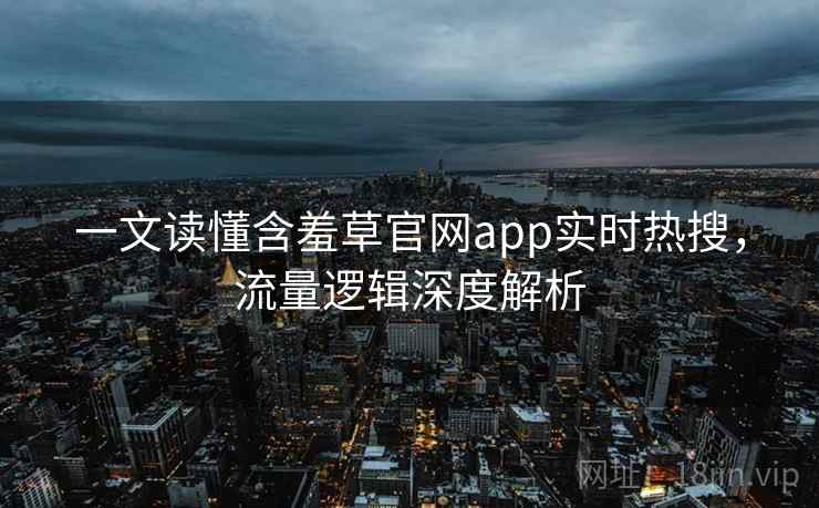 一文读懂含羞草官网app实时热搜，流量逻辑深度解析