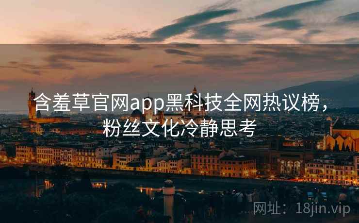 含羞草官网app黑科技全网热议榜，粉丝文化冷静思考
