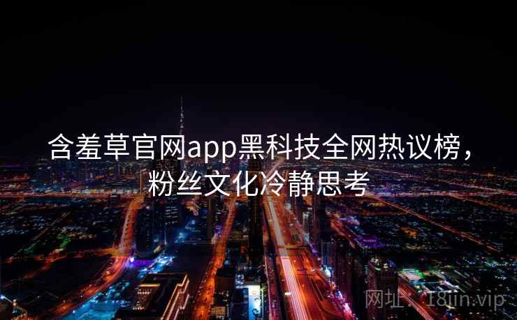 含羞草官网app黑科技全网热议榜，粉丝文化冷静思考