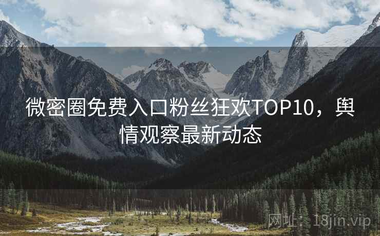 微密圈免费入口粉丝狂欢TOP10，舆情观察最新动态