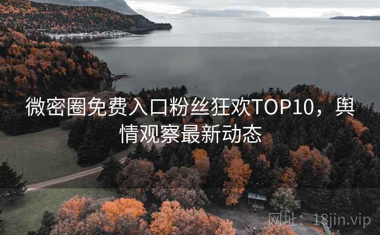 微密圈免费入口粉丝狂欢TOP10，舆情观察最新动态