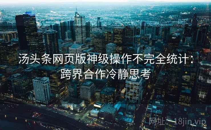 汤头条网页版神级操作不完全统计:跨界合作冷静思考 汤头条网页版神级操作不完全统计:跨界合作冷静思考