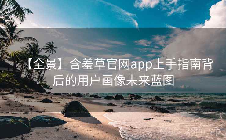 【全景】含羞草官网app上手指南背后的用户画像未来蓝图