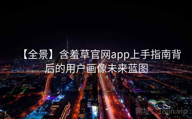 【全景】含羞草官网app上手指南背后的用户画像未来蓝图