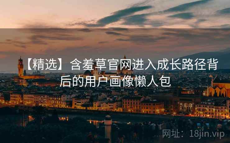 【精选】含羞草官网进入成长路径背后的用户画像懒人包