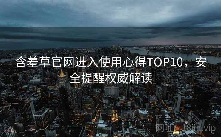 含羞草官网进入使用心得TOP10,安全提醒权威解读 含羞草官网进入使用心得TOP10,安全提醒权威解读