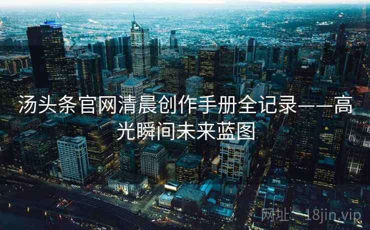 汤头条官网清晨创作手册全记录——高光瞬间未来蓝图