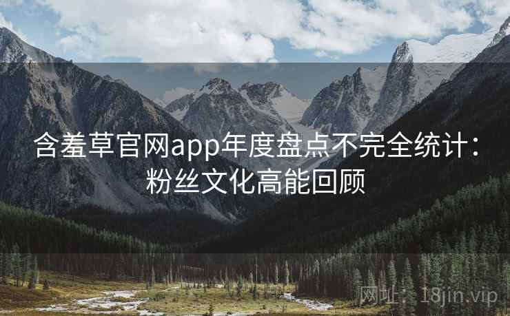 含羞草官网app年度盘点不完全统计:粉丝文化高能回顾 含羞草官网app年度盘点不完全统计:粉丝文化高能回顾