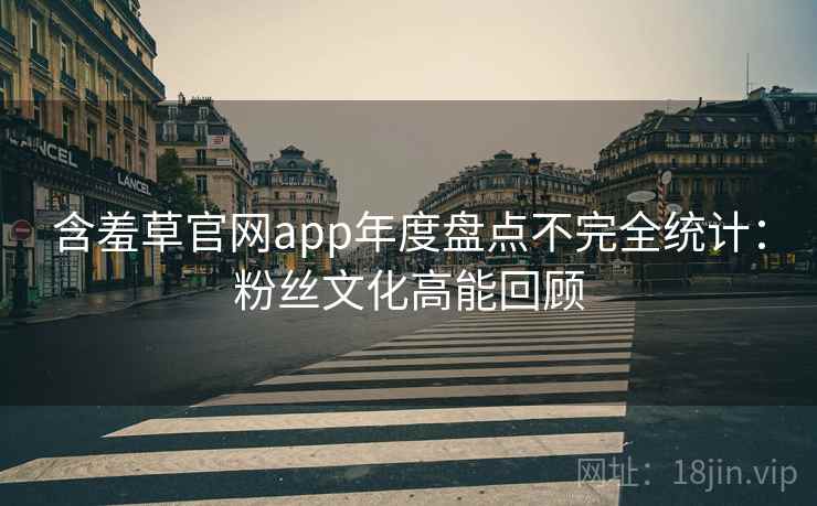含羞草官网app年度盘点不完全统计:粉丝文化高能回顾 含羞草官网app年度盘点不完全统计:粉丝文化高能回顾