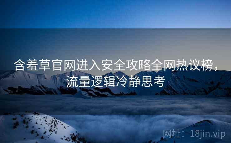 含羞草官网进入安全攻略全网热议榜，流量逻辑冷静思考