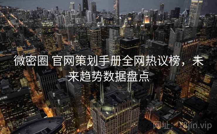 微密圈 官网策划手册全网热议榜，未来趋势数据盘点