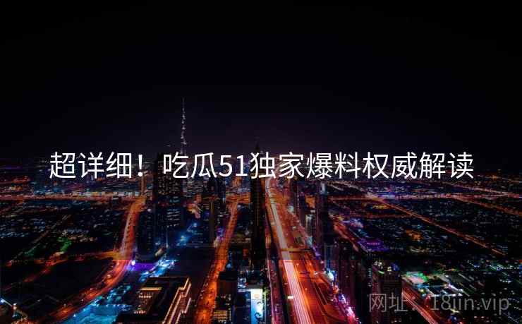超详细!吃瓜51独家爆料权威解读 超详细!吃瓜51独家爆料权威解读