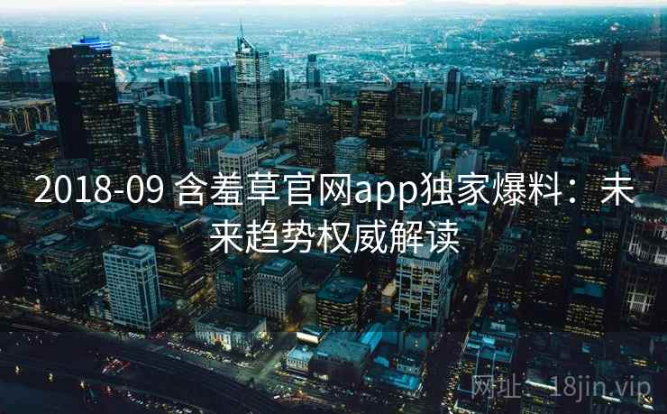 2018-09 含羞草官网app独家爆料：未来趋势权威解读